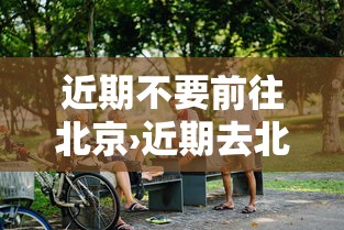 近期不要前往北京›近期去北京旅游可以吗 近期不要前往北京›近期去北京旅游可以吗