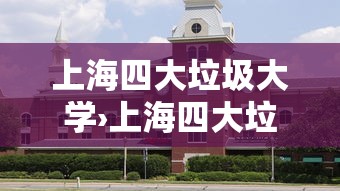 上海四大垃圾大学›上海四大垃圾大学是哪四个 上海四大垃圾大学›上海四大垃圾大学是哪四个