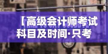 【高级会计师考试科目及时间·只考不评的高级职称】 【高级会计师考试科目及时间·只考不评的高级职称】