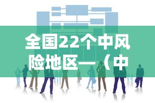 全国22个中风险地区—(中国发布风险地区查询) 全国22个中风险地区—(中国发布风险地区查询)