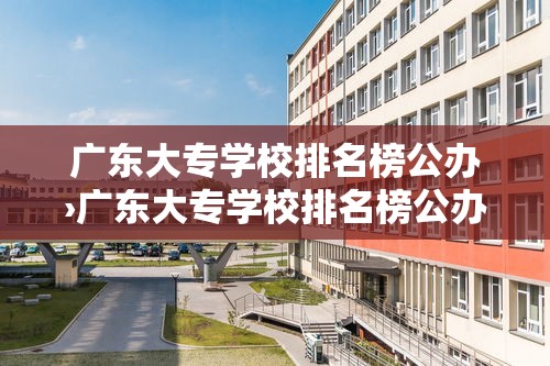 广东大专学校排名榜公办›广东大专学校排名榜公办有哪些