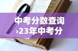 中考分数查询›23年中考分数查询 中考分数查询›23年中考分数查询