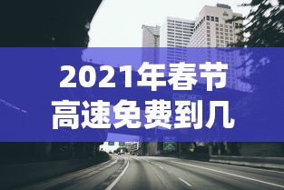 2021年春节高速免费到几号 → 2021年春节高速免费几天