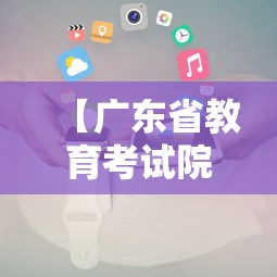 【广东省教育考试院电话,广东省教育考试院电话上班时间】 【广东省教育考试院电话,广东省教育考试院电话上班时间】