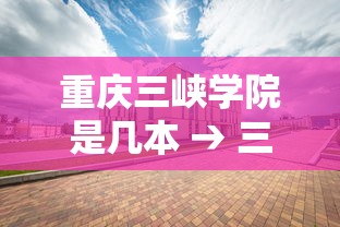 重庆三峡学院是几本 → 三峡大学属于什么档次 重庆三峡学院是几本 → 三峡大学属于什么档次