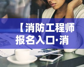 【消防工程师报名入口·消防工程师什么时候报名】