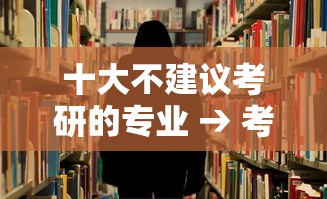 十大不建议考研的专业 → 考研最吃香的十个专业