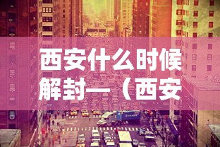 西安什么时候解封—(西安什么时候就没有蚊子了) 西安什么时候解封—(西安什么时候就没有蚊子了)