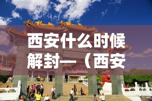 西安什么时候解封—(西安什么时候就没有蚊子了) 西安什么时候解封—(西安什么时候就没有蚊子了)