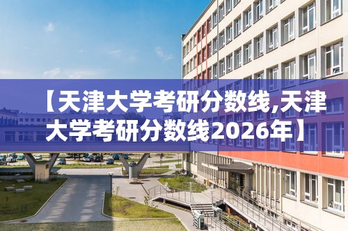 【天津大学考研分数线,天津大学考研分数线2026年】