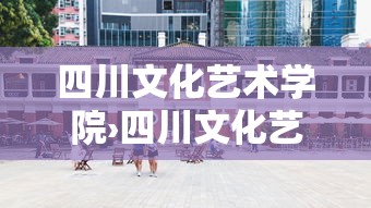 四川文化艺术学院›四川文化艺术学院官网 四川文化艺术学院›四川文化艺术学院官网