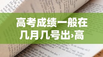 高考成绩一般在几月几号出›高考成绩一般在几月几号出北京 高考成绩一般在几月几号出›高考成绩一般在几月几号出北京