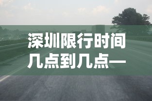 深圳限行时间几点到几点—(东莞去深圳限行时间几点到几点) 深圳限行时间几点到几点—(东莞去深圳限行时间几点到几点)