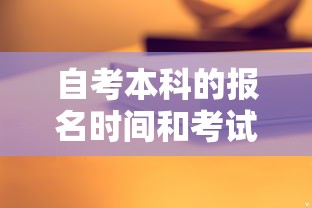 自考本科的报名时间和考试时间—(自考本科考试时间一般在几月) 自考本科的报名时间和考试时间—(自考本科考试时间一般在几月)