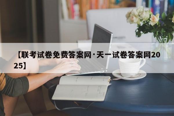 【联考试卷免费答案网·天一试卷答案网2025】