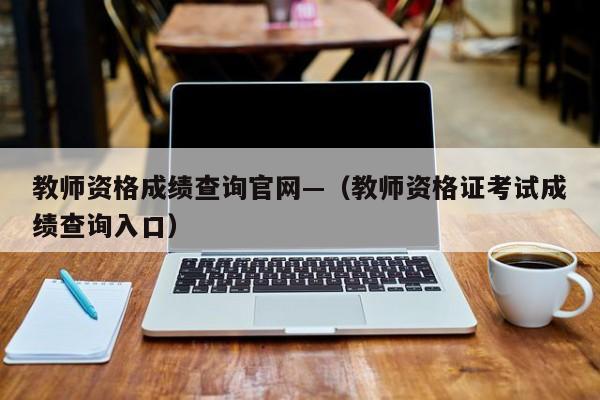 教师资格成绩查询官网—(教师资格证考试成绩查询入口)