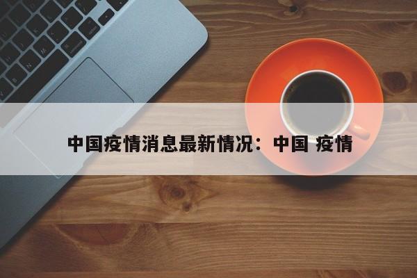 中国疫情消息最新情况：中国 疫情