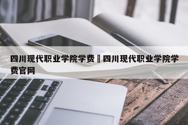 四川现代职业学院学费›四川现代职业学院学费官网