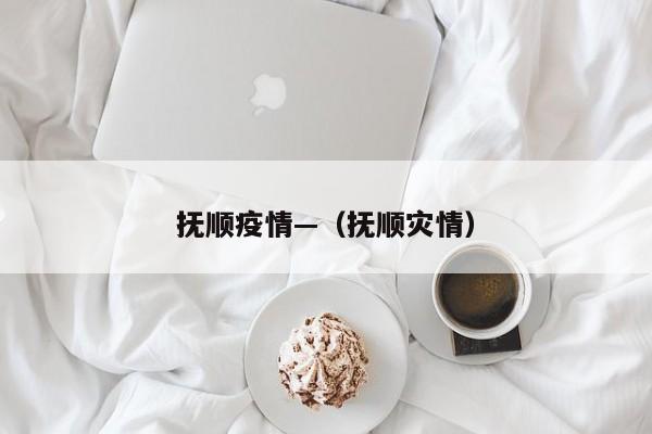 抚顺疫情—（抚顺灾情）