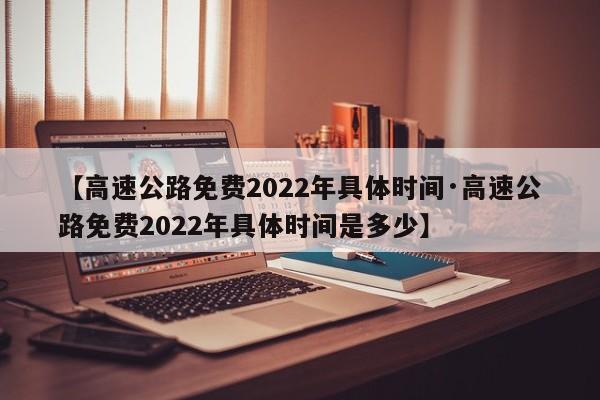 【高速公路免费2022年具体时间·高速公路免费2022年具体时间是多少】