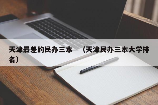天津最差的民办三本—（天津民办三本大学排名）