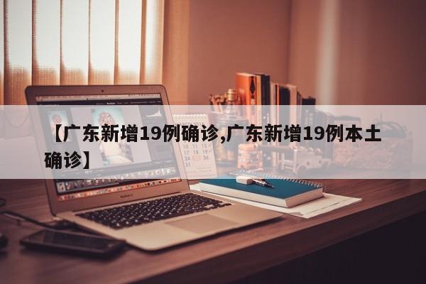【广东新增19例确诊,广东新增19例本土确诊】