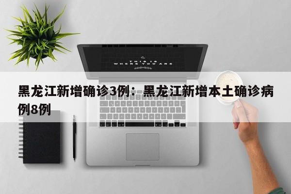 黑龙江新增确诊3例:黑龙江新增本土确诊病例8例