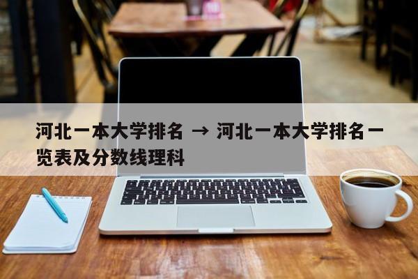 河北一本大学排名 → 河北一本大学排名一览表及分数线理科