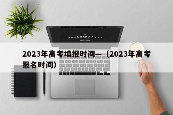 2023年高考填报时间—（2023年高考报名时间）