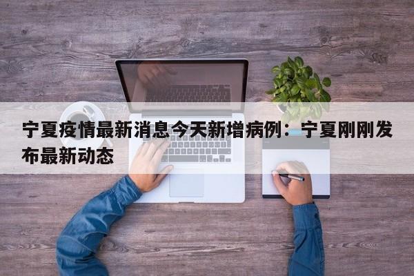宁夏疫情最新消息今天新增病例：宁夏刚刚发布最新动态