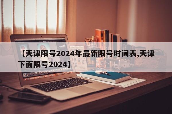 【天津限号2024年最新限号时间表,天津下面限号2024】