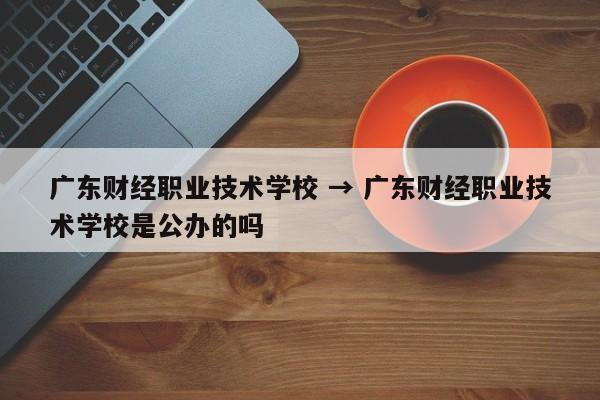 广东财经职业技术学校 → 广东财经职业技术学校是公办的吗