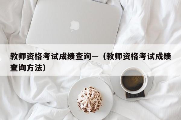 教师资格考试成绩查询—（教师资格考试成绩查询方法）