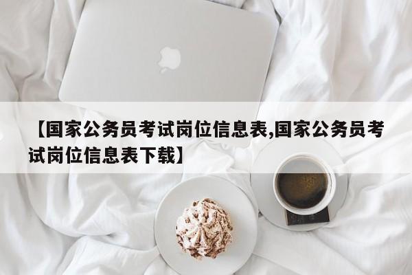 【国家公务员考试岗位信息表,国家公务员考试岗位信息表下载】