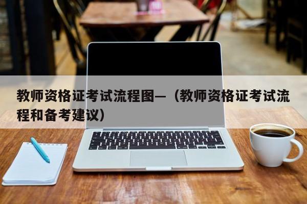 教师资格证考试流程图—（教师资格证考试流程和备考建议）