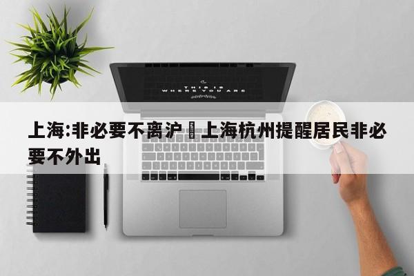 上海:非必要不离沪›上海杭州提醒居民非必要不外出