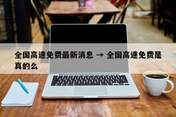全国高速免费最新消息 → 全国高速免费是真的么