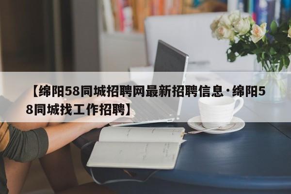 【绵阳58同城招聘网最新招聘信息·绵阳58同城找工作招聘】