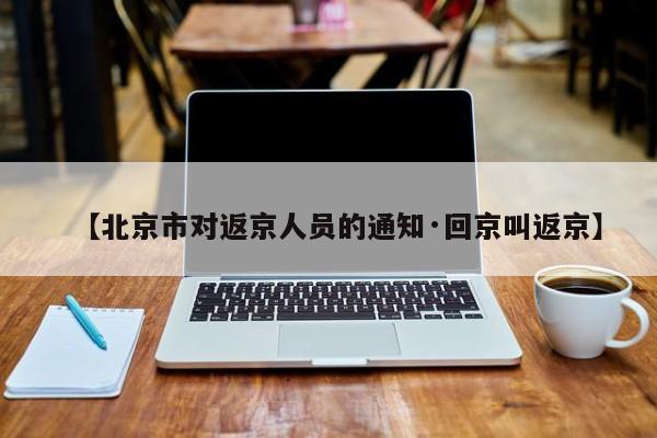 【北京市对返京人员的通知·回京叫返京】