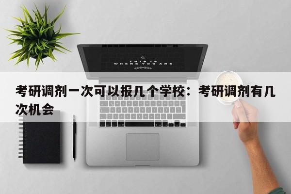 考研调剂一次可以报几个学校：考研调剂有几次机会