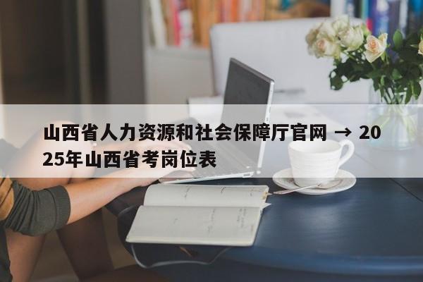 山西省人力资源和社会保障厅官网 → 2025年山西省考岗位表