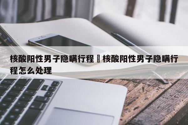 核酸阳性男子隐瞒行程›核酸阳性男子隐瞒行程怎么处理