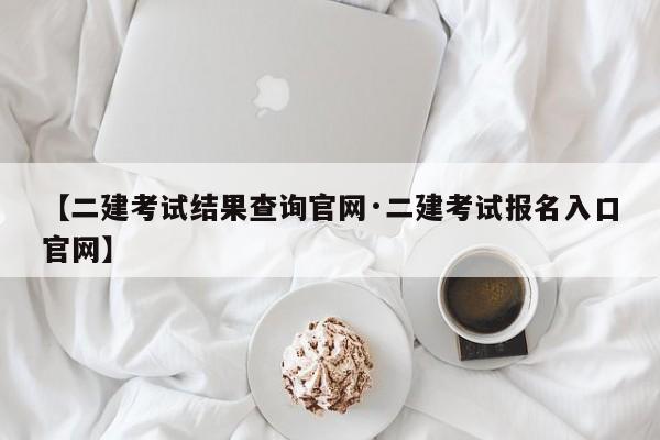 【二建考试结果查询官网·二建考试报名入口官网】