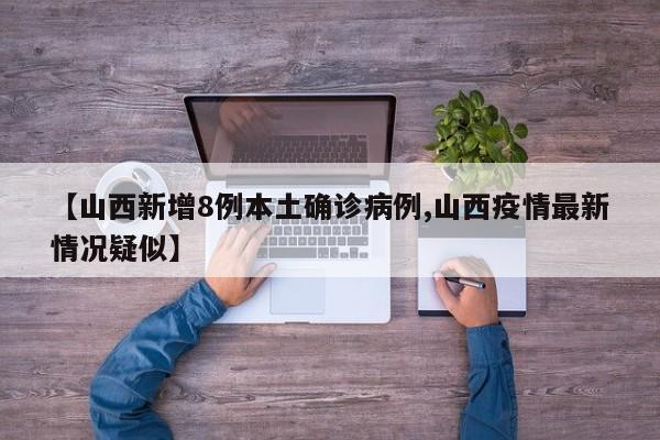 【山西新增8例本土确诊病例,山西疫情最新情况疑似】