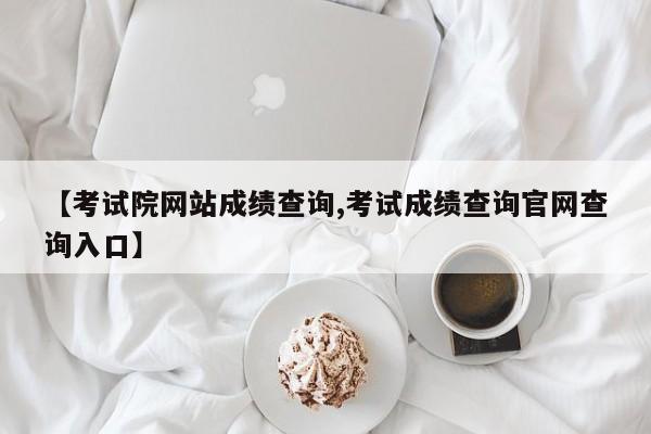 【考试院网站成绩查询,考试成绩查询官网查询入口】