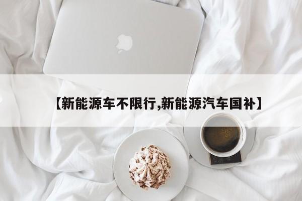 【新能源车不限行,新能源汽车国补】