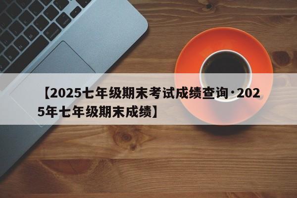 【2025七年级期末考试成绩查询·2025年七年级期末成绩】