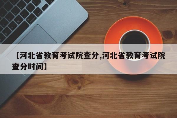 【河北省教育考试院查分,河北省教育考试院查分时间】