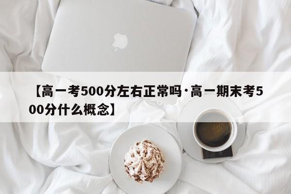 【高一考500分左右正常吗·高一期末考500分什么概念】