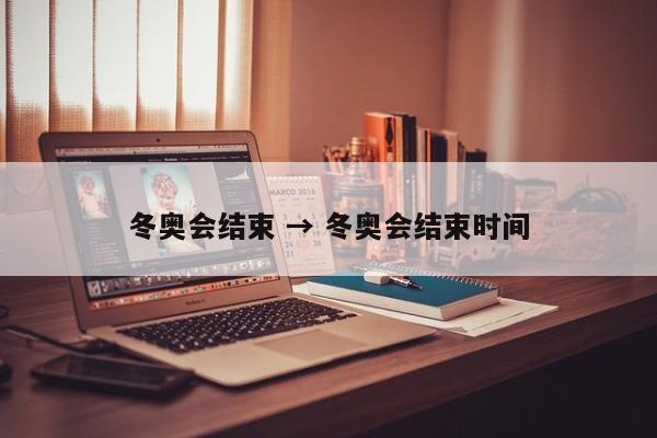 冬奥会结束 → 冬奥会结束时间
